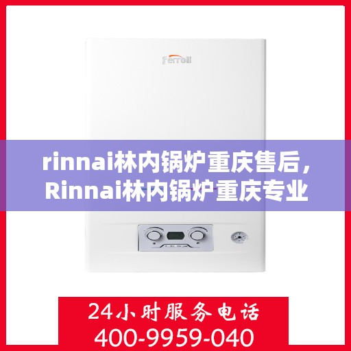 rinnai林内锅炉重庆售后，Rinnai林内锅炉重庆专业售后服务，品质保障，无忧之选
