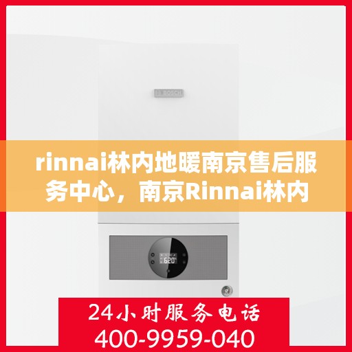 rinnai林内地暖南京售后服务中心，南京Rinnai林内地暖售后服务中心，专业维修，贴心服务