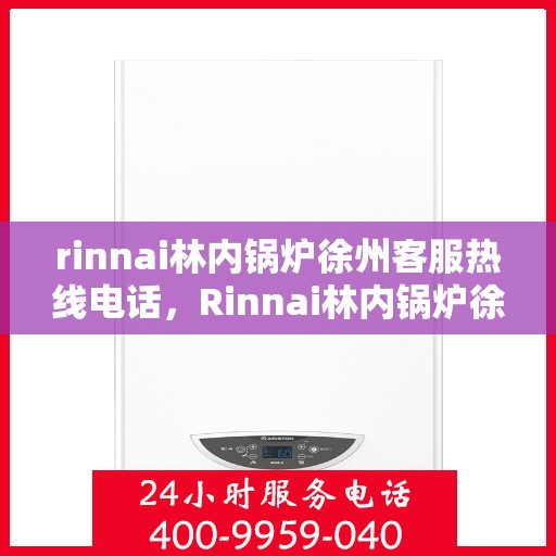 rinnai林内锅炉徐州客服热线电话，Rinnai林内锅炉徐州客服热线全攻略，一键解决您的锅炉问题