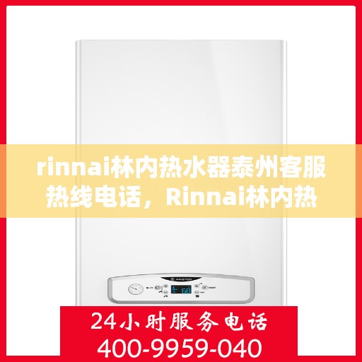 rinnai林内热水器泰州客服热线电话，Rinnai林内热水器泰州客服热线电话及售后服务指南
