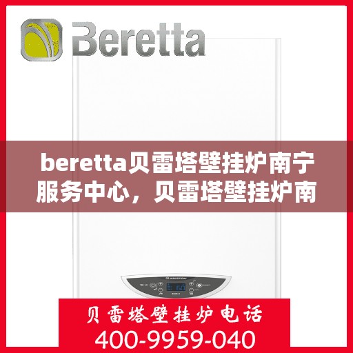 beretta贝雷塔壁挂炉南宁服务中心，贝雷塔壁挂炉南宁服务中心，专业维修与优质服务