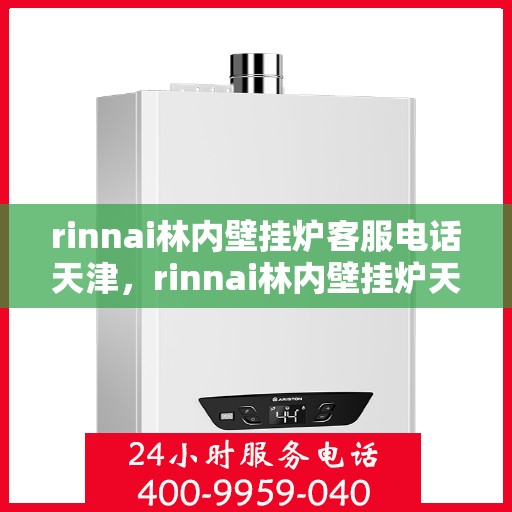 rinnai林内壁挂炉客服电话天津，rinnai林内壁挂炉天津地区客服热线及售后支持