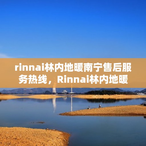 rinnai林内地暖南宁售后服务热线，Rinnai林内地暖南宁专业售后服务热线，贴心关怀您的温暖生活