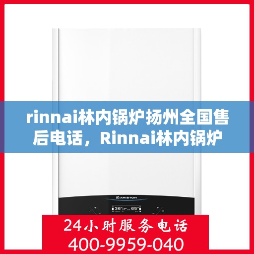 rinnai林内锅炉扬州全国售后电话，Rinnai林内锅炉扬州售后服务中心电话号码公布