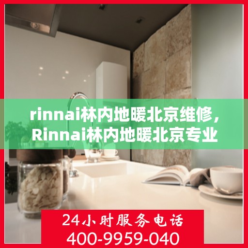 rinnai林内地暖北京维修，Rinnai林内地暖北京专业维修服务