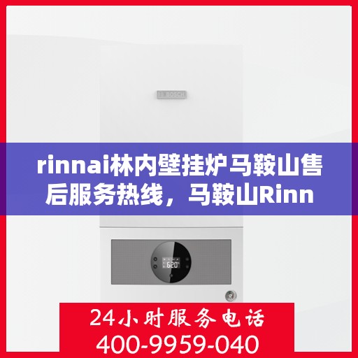 rinnai林内壁挂炉马鞍山售后服务热线，马鞍山Rinnai林内壁挂炉售后服务热线指南