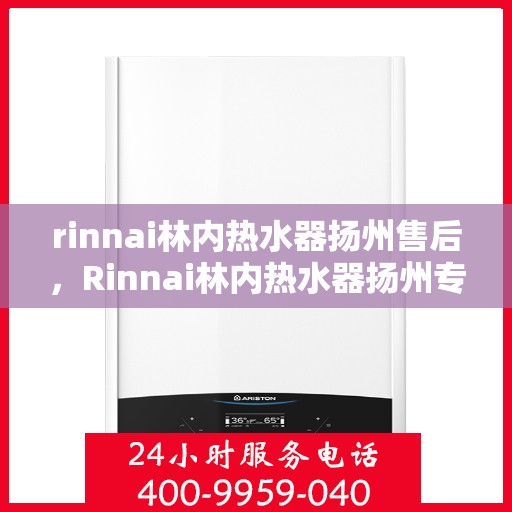 rinnai林内热水器扬州售后，Rinnai林内热水器扬州专业售后服务中心，品质服务的温暖承诺