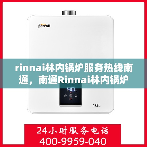 rinnai林内锅炉服务热线南通，南通Rinnai林内锅炉服务热线，专业解决您的锅炉问题