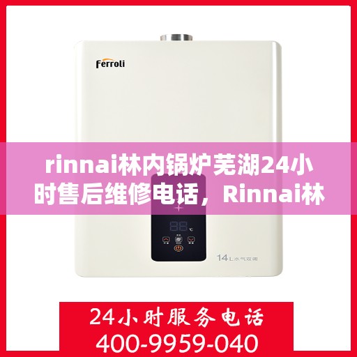 rinnai林内锅炉芜湖24小时售后维修电话，Rinnai林内锅炉芜湖售后24小时专业维修服务热线