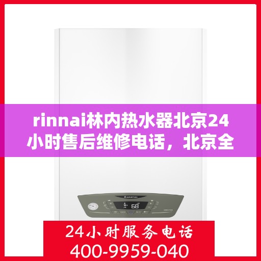 rinnai林内热水器北京24小时售后维修电话，北京全天候售后维修热线，Rinnai林内热水器专业维修服务