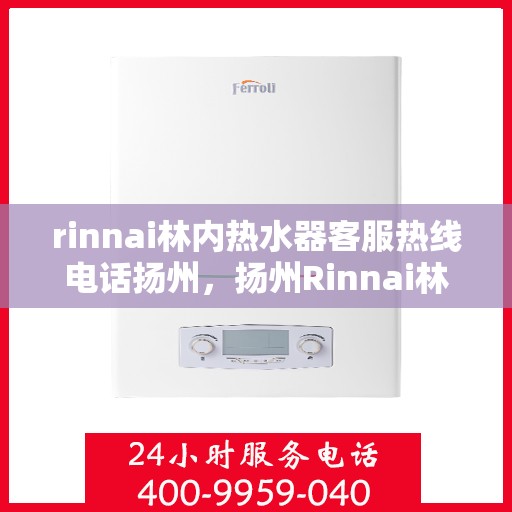 rinnai林内热水器客服热线电话扬州，扬州Rinnai林内热水器客服热线电话全攻略