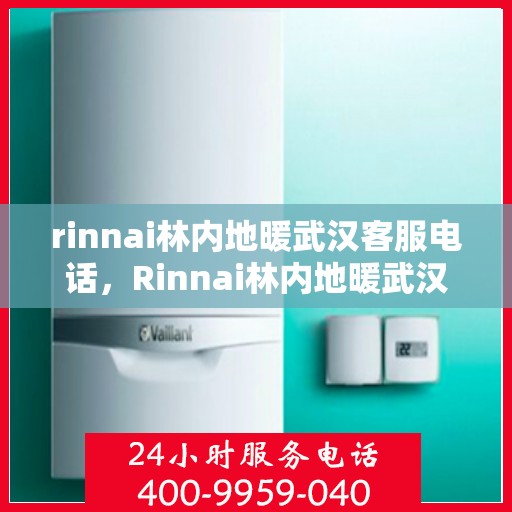 rinnai林内地暖武汉客服电话，Rinnai林内地暖武汉客服热线——专业解答，温暖您的生活