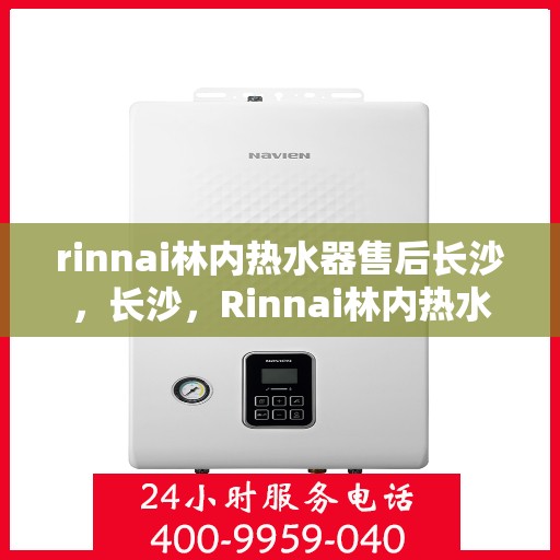 rinnai林内热水器售后长沙，长沙，Rinnai林内热水器售后专业维修与保养服务