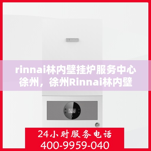 rinnai林内壁挂炉服务中心徐州，徐州Rinnai林内壁挂炉服务中心，专业维修与保养解决方案