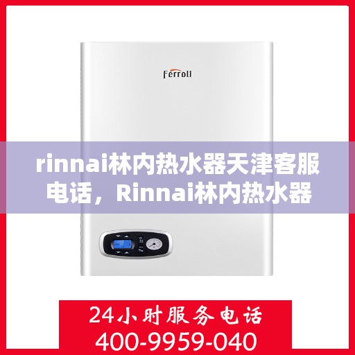 rinnai林内热水器天津客服电话，Rinnai林内热水器天津客服热线及售后支持全解析