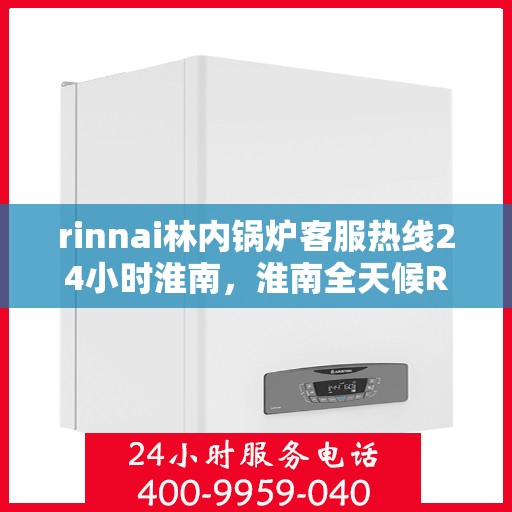 rinnai林内锅炉客服热线24小时淮南，淮南全天候Rinnai林内锅炉客服热线，贴心服务随时在线