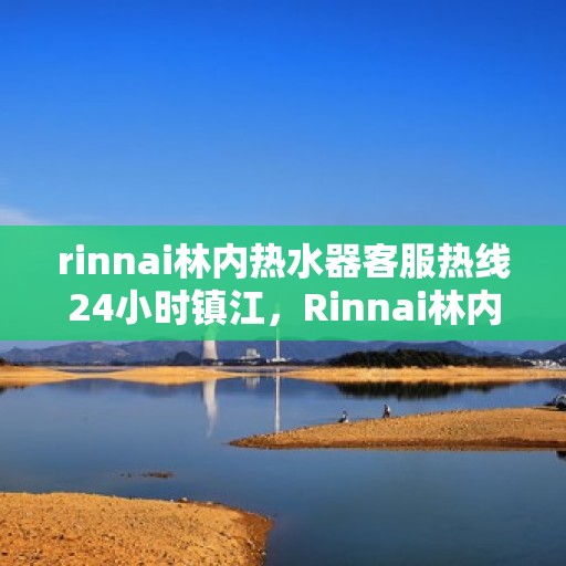 rinnai林内热水器客服热线24小时镇江，Rinnai林内热水器镇江24小时客服热线全面服务