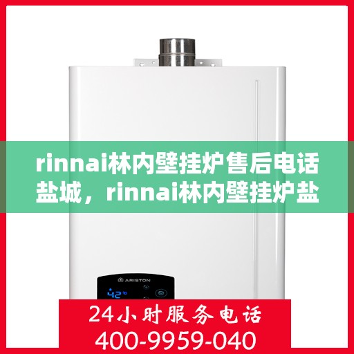 rinnai林内壁挂炉售后电话盐城，rinnai林内壁挂炉盐城售后专线及服务指南
