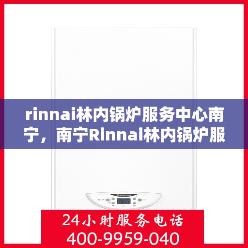 rinnai林内锅炉服务中心南宁，南宁Rinnai林内锅炉服务中心，专业维修与保养，为您的锅炉保驾护航