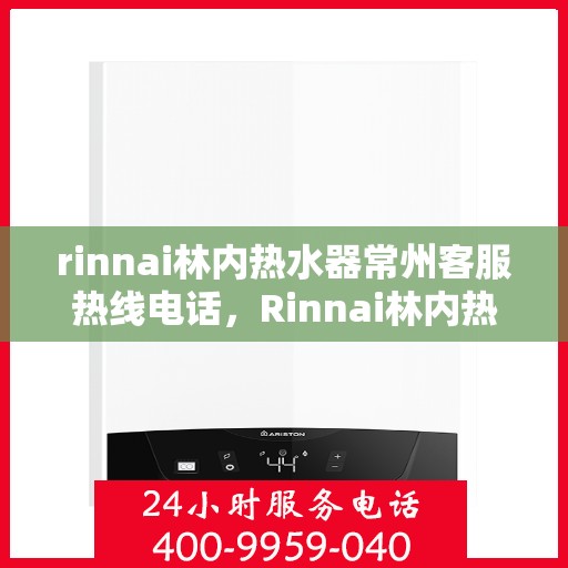 rinnai林内热水器常州客服热线电话，Rinnai林内热水器常州客服热线全攻略，专业解答，贴心服务