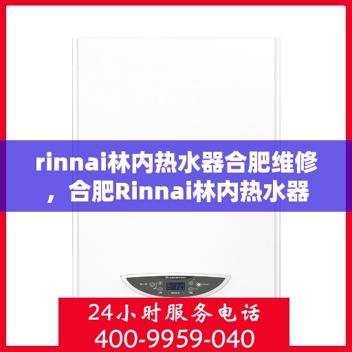 rinnai林内热水器合肥维修，合肥Rinnai林内热水器专业维修服务