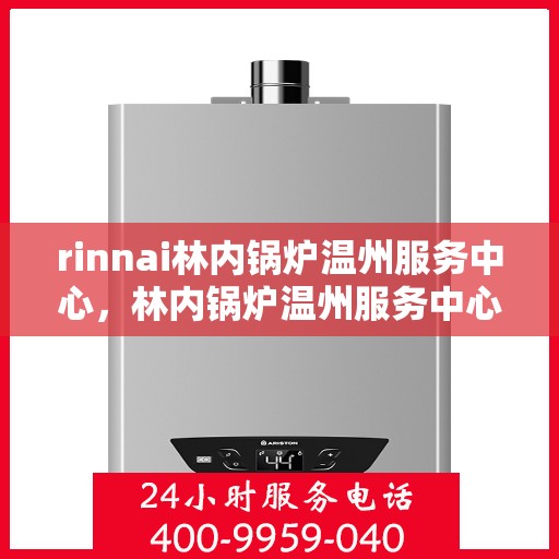 rinnai林内锅炉温州服务中心，林内锅炉温州服务中心，专业维修与高效服务的温暖之选
