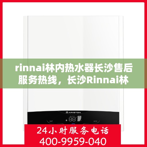 rinnai林内热水器长沙售后服务热线，长沙Rinnai林内热水器售后服务热线全攻略