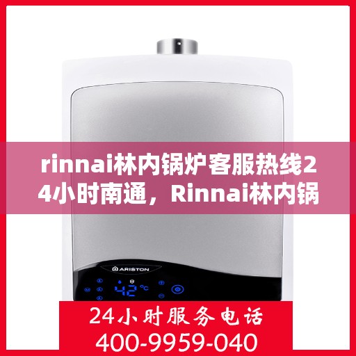 rinnai林内锅炉客服热线24小时南通，Rinnai林内锅炉南通24小时在线客服热线全攻略