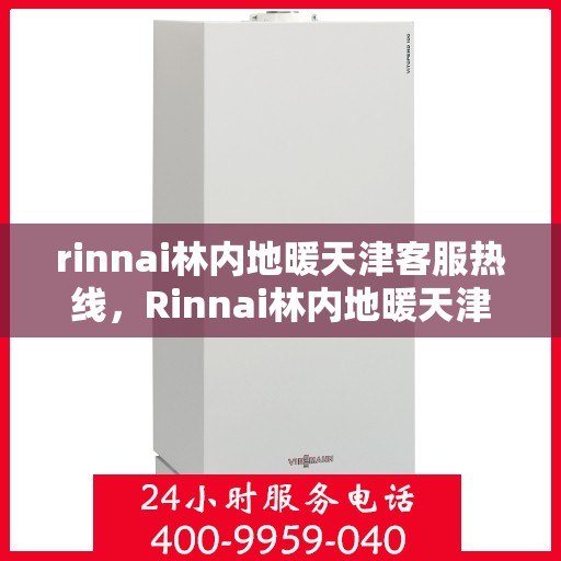 rinnai林内地暖天津客服热线，Rinnai林内地暖天津客服热线全解析，专业支持与贴心服务
