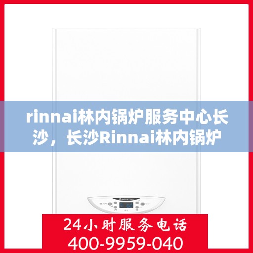 rinnai林内锅炉服务中心长沙，长沙Rinnai林内锅炉服务中心，专业维修与保养，为您的设备保驾护航