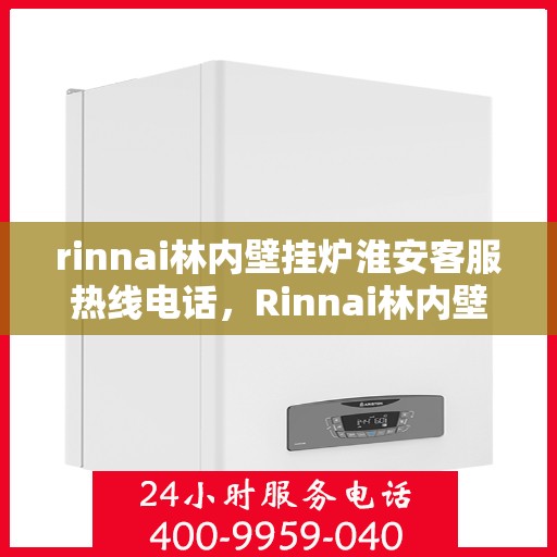 rinnai林内壁挂炉淮安客服热线电话，Rinnai林内壁挂炉淮安客服热线全攻略，专业解答，温暖您的生活