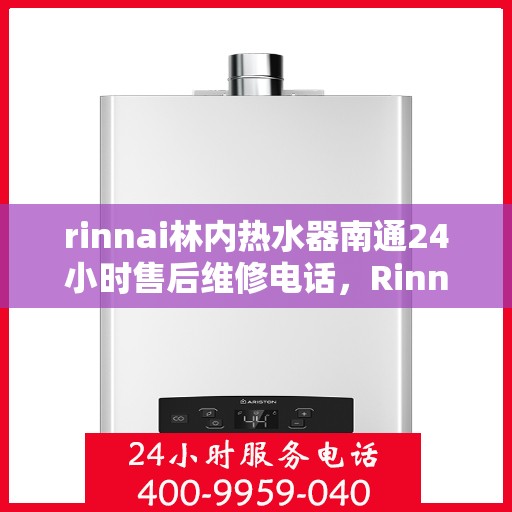 rinnai林内热水器南通24小时售后维修电话，Rinnai林内热水器南通售后24小时专业维修电话及解决方案