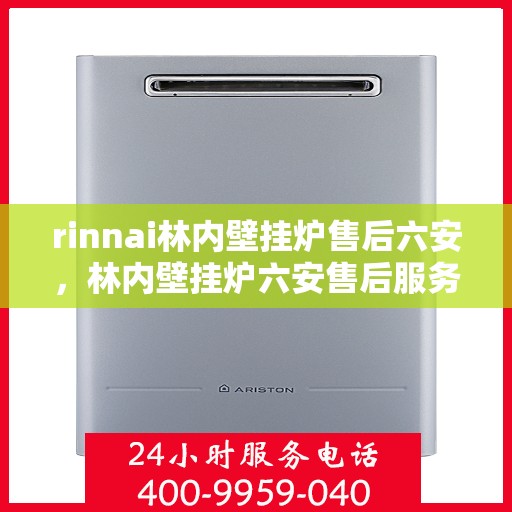 rinnai林内壁挂炉售后六安，林内壁挂炉六安售后服务中心，专业维修与全方位服务