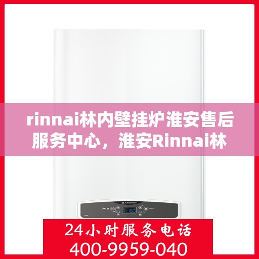 rinnai林内壁挂炉淮安售后服务中心，淮安Rinnai林内壁挂炉售后服务中心，专业团队，贴心服务