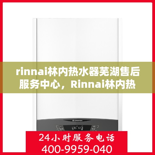 rinnai林内热水器芜湖售后服务中心，Rinnai林内热水器芜湖专业售后服务中心，服务升级，温暖您的生活