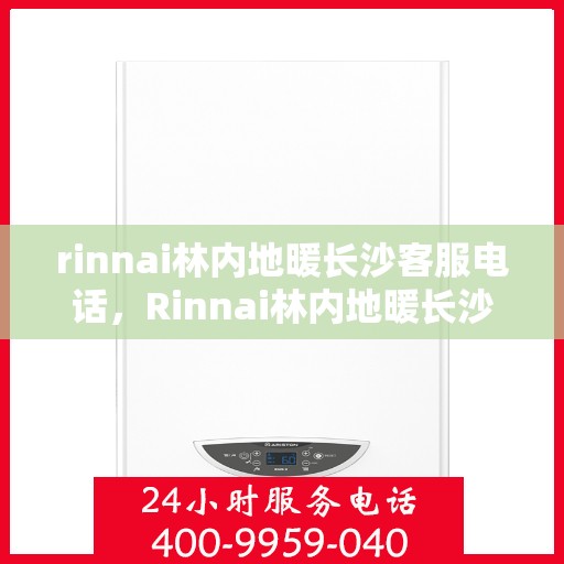 rinnai林内地暖长沙客服电话，Rinnai林内地暖长沙客服热线——专业解答，温暖您的生活