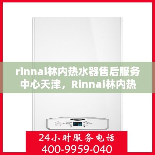 rinnai林内热水器售后服务中心天津，Rinnai林内热水器天津售后服务中心，专业维修，贴心服务