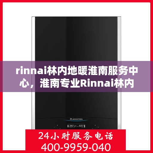 rinnai林内地暖淮南服务中心，淮南专业Rinnai林内地暖服务中心