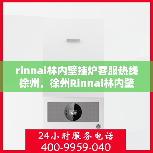 rinnai林内壁挂炉客服热线徐州，徐州Rinnai林内壁挂炉客服热线指南