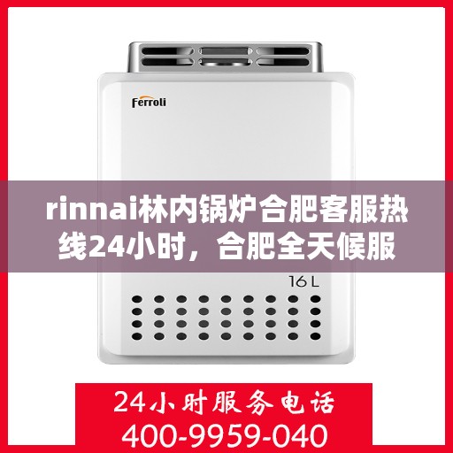 rinnai林内锅炉合肥客服热线24小时，合肥全天候服务，Rinnai林内锅炉客服热线24小时为您解答疑难
