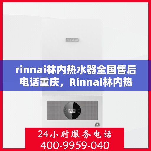 rinnai林内热水器全国售后电话重庆，Rinnai林内热水器重庆售后热线，全国服务电话一览