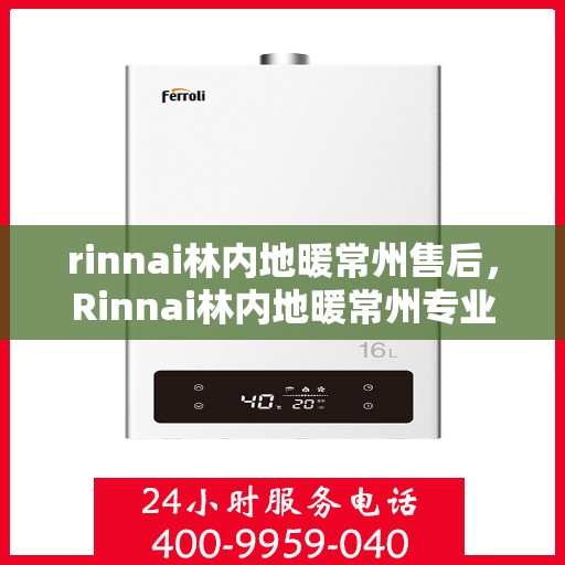 rinnai林内地暖常州售后，Rinnai林内地暖常州专业售后，品质服务的温暖守护