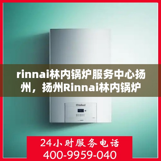rinnai林内锅炉服务中心扬州，扬州Rinnai林内锅炉服务中心，专业维修与保养，为您的锅炉保驾护航