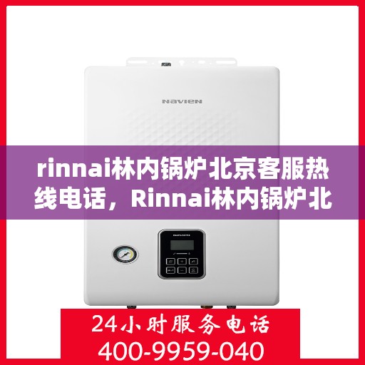 rinnai林内锅炉北京客服热线电话，Rinnai林内锅炉北京客服热线全攻略，专业解答，贴心服务