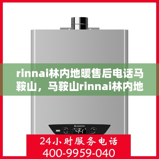 rinnai林内地暖售后电话马鞍山，马鞍山rinnai林内地暖售后服务热线及电话全攻略