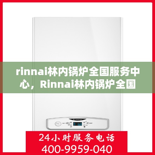 rinnai林内锅炉全国服务中心，Rinnai林内锅炉全国服务热线及售后支持中心
