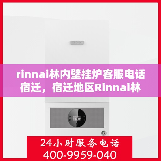 rinnai林内壁挂炉客服电话宿迁，宿迁地区Rinnai林内壁挂炉客服热线及售后服务指南