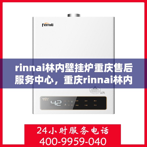 rinnai林内壁挂炉重庆售后服务中心，重庆rinnai林内壁挂炉售后服务中心，专业维修与关怀