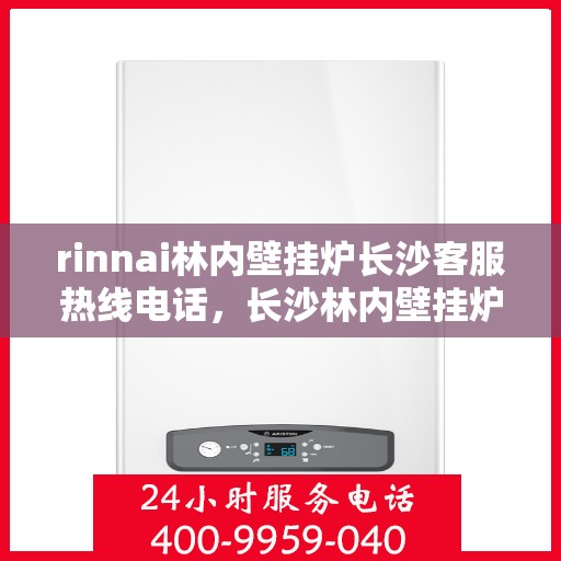 rinnai林内壁挂炉长沙客服热线电话，长沙林内壁挂炉客服热线电话及售后服务指南