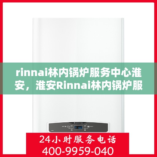 rinnai林内锅炉服务中心淮安，淮安Rinnai林内锅炉服务中心，专业维修与保养，为您的锅炉保驾护航